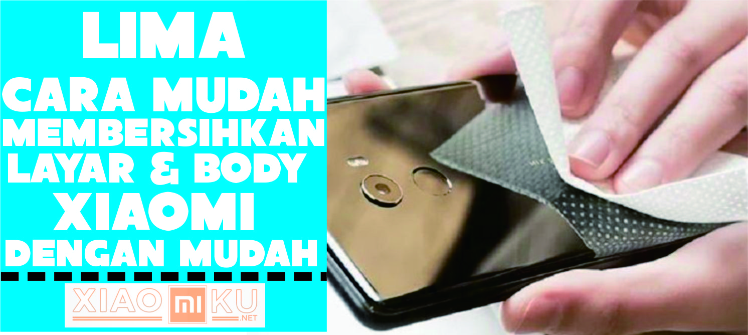 Cara Membersihkan Layar dan Body Xiaomi dengan Mudah dan Tepat